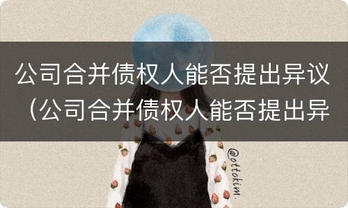 公司合并债权人能否提出异议（公司合并债权人能否提出异议）