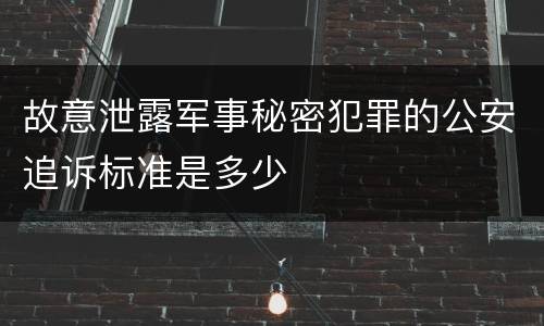 故意泄露军事秘密犯罪的公安追诉标准是多少