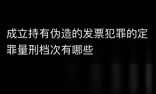 成立持有伪造的发票犯罪的定罪量刑档次有哪些