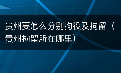 贵州要怎么分别拘役及拘留（贵州拘留所在哪里）