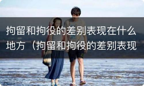 拘留和拘役的差别表现在什么地方（拘留和拘役的差别表现在什么地方呢）