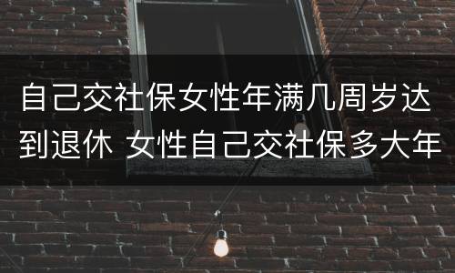 自己交社保女性年满几周岁达到退休 女性自己交社保多大年龄可以退休