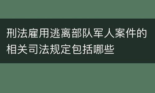 刑法雇用逃离部队军人案件的相关司法规定包括哪些