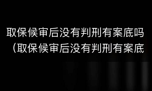 取保候审后没有判刑有案底吗（取保候审后没有判刑有案底吗会怎么样）