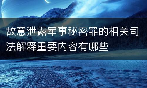 故意泄露军事秘密罪的相关司法解释重要内容有哪些