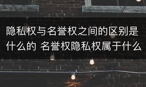 隐私权与名誉权之间的区别是什么的 名誉权隐私权属于什么权利