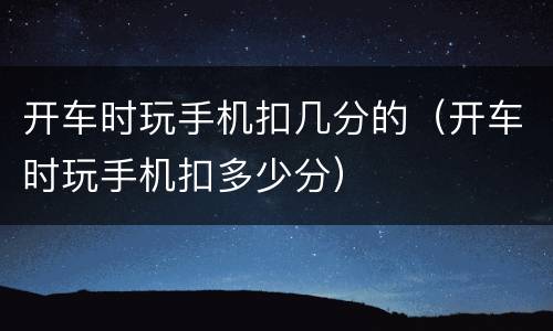 开车时玩手机扣几分的（开车时玩手机扣多少分）