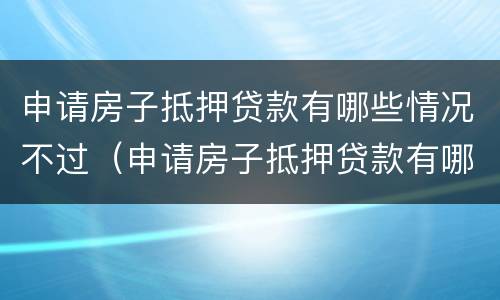 申请房子抵押贷款有哪些情况不过（申请房子抵押贷款有哪些情况不过审）