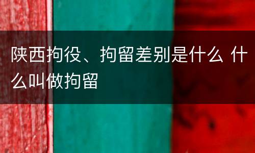 陕西拘役、拘留差别是什么 什么叫做拘留