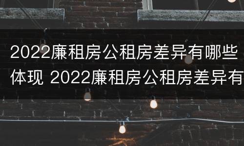 2022廉租房公租房差异有哪些体现 2022廉租房公租房差异有哪些体现呢