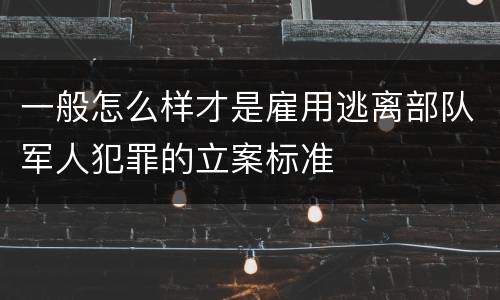 一般怎么样才是雇用逃离部队军人犯罪的立案标准