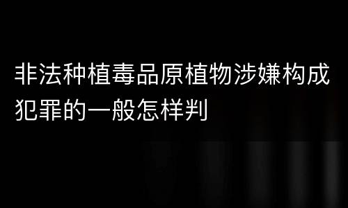 非法种植毒品原植物涉嫌构成犯罪的一般怎样判