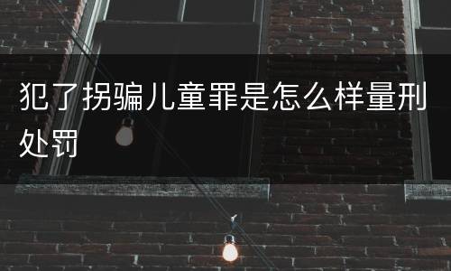 犯了拐骗儿童罪是怎么样量刑处罚
