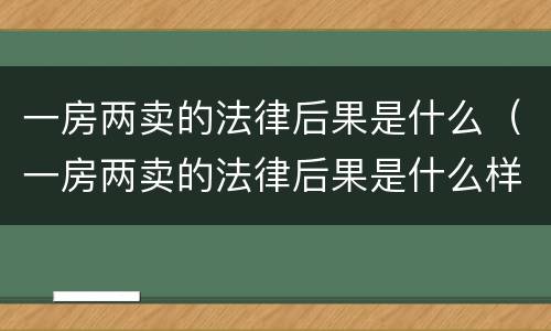 一房两卖的法律后果是什么（一房两卖的法律后果是什么样的）