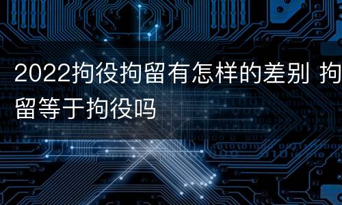 2022拘役拘留有怎样的差别 拘留等于拘役吗