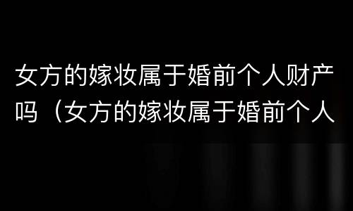 女方的嫁妆属于婚前个人财产吗（女方的嫁妆属于婚前个人财产吗为什么）