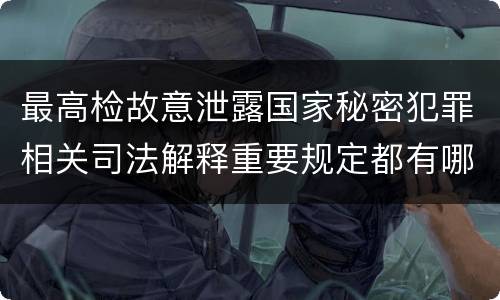 最高检故意泄露国家秘密犯罪相关司法解释重要规定都有哪些