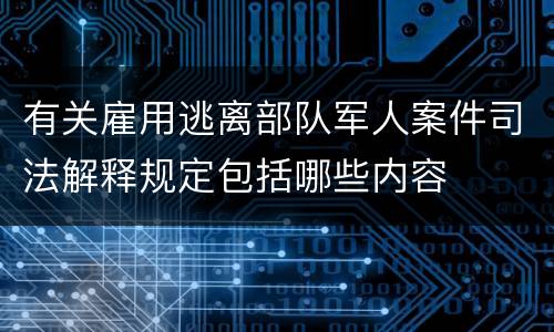 有关雇用逃离部队军人案件司法解释规定包括哪些内容