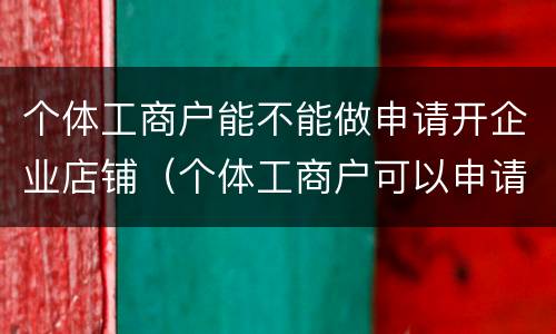 个体工商户能不能做申请开企业店铺（个体工商户可以申请企业店铺吗）