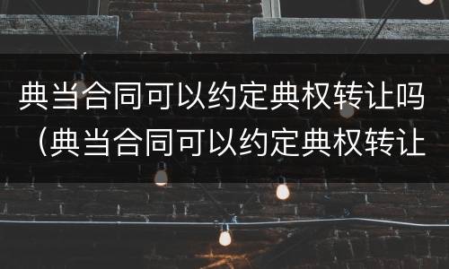 典当合同可以约定典权转让吗（典当合同可以约定典权转让吗）