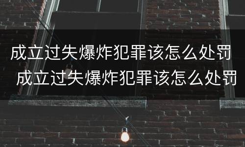 成立过失爆炸犯罪该怎么处罚 成立过失爆炸犯罪该怎么处罚呢