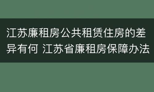 江苏廉租房公共租赁住房的差异有何 江苏省廉租房保障办法