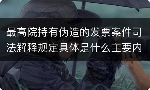 最高院持有伪造的发票案件司法解释规定具体是什么主要内容