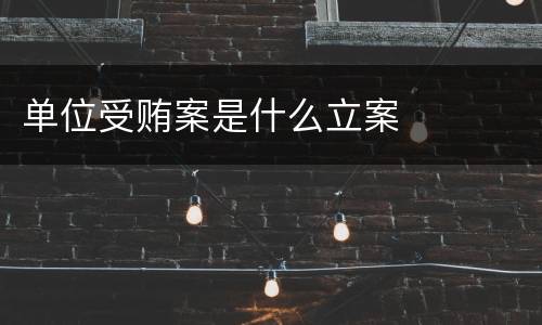 单位受贿案是什么立案