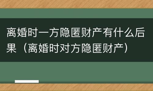 离婚时一方隐匿财产有什么后果（离婚时对方隐匿财产）