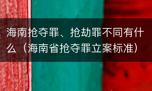 海南抢夺罪、抢劫罪不同有什么（海南省抢夺罪立案标准）