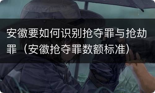 安徽要如何识别抢夺罪与抢劫罪（安徽抢夺罪数额标准）