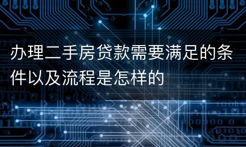 办理二手房贷款需要满足的条件以及流程是怎样的