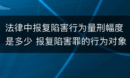 法律中报复陷害行为量刑幅度是多少 报复陷害罪的行为对象包括哪些人?