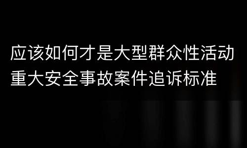 应该如何才是大型群众性活动重大安全事故案件追诉标准