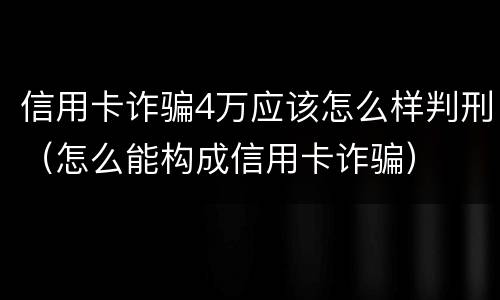 信用卡诈骗4万应该怎么样判刑（怎么能构成信用卡诈骗）
