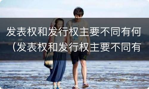 发表权和发行权主要不同有何（发表权和发行权主要不同有何区别）