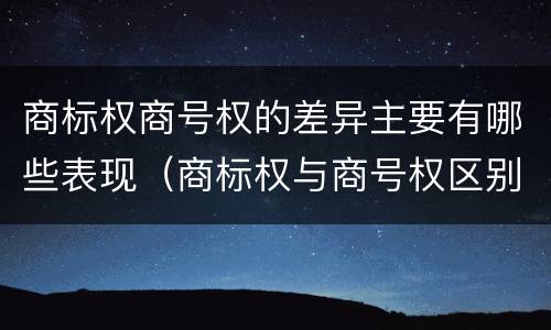 商标权商号权的差异主要有哪些表现（商标权与商号权区别）