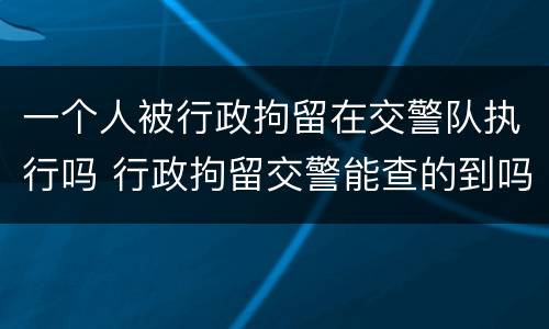 一个人被行政拘留在交警队执行吗 行政拘留交警能查的到吗