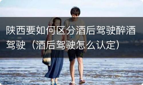 陕西要如何区分酒后驾驶醉酒驾驶（酒后驾驶怎么认定）
