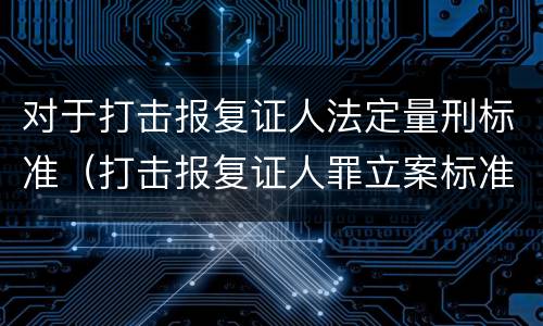 对于打击报复证人法定量刑标准（打击报复证人罪立案标准）