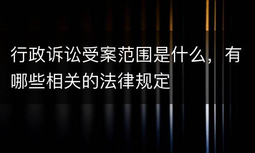行政诉讼受案范围是什么，有哪些相关的法律规定