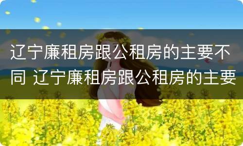 辽宁廉租房跟公租房的主要不同 辽宁廉租房跟公租房的主要不同点
