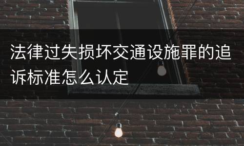 法律过失损坏交通设施罪的追诉标准怎么认定