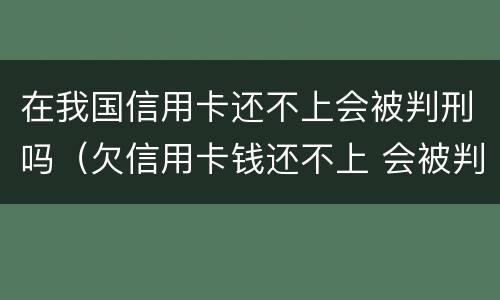 在我国信用卡还不上会被判刑吗（欠信用卡钱还不上 会被判刑吗?）
