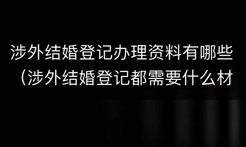 涉外结婚登记办理资料有哪些（涉外结婚登记都需要什么材料）