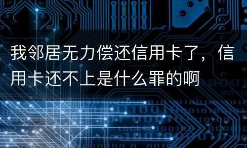 我邻居无力偿还信用卡了，信用卡还不上是什么罪的啊