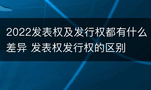 2022发表权及发行权都有什么差异 发表权发行权的区别