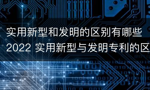 实用新型和发明的区别有哪些2022 实用新型与发明专利的区别有哪些