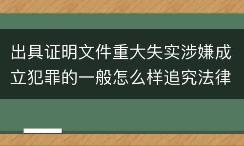 出具证明文件重大失实涉嫌成立犯罪的一般怎么样追究法律责任