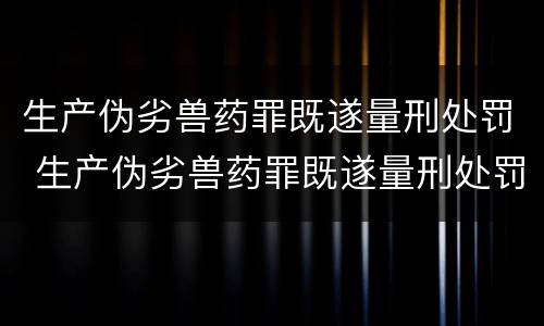 生产伪劣兽药罪既遂量刑处罚 生产伪劣兽药罪既遂量刑处罚